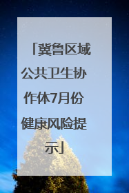 冀鲁区域公共卫生协作体7月份健康风险提示