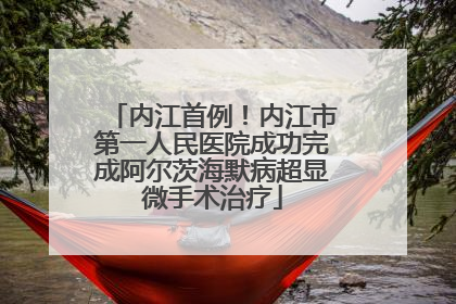 内江首例！内江市第一人民医院成功完成阿尔茨海默病超显微手术治疗