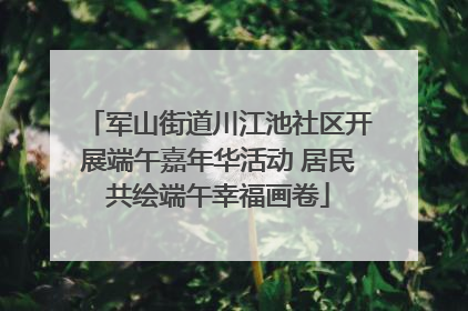 军山街道川江池社区开展端午嘉年华活动 居民共绘端午幸福画卷