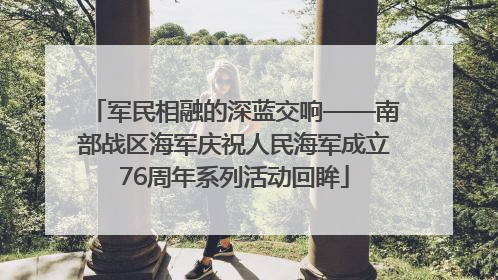 军民相融的深蓝交响——南部战区海军庆祝人民海军成立76周年系列活动回眸