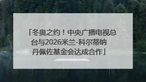 冬奥之约！中央广播电视总台与2026米兰-科尔蒂纳丹佩佐基金会达成合作