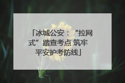 冰城公安：“拉网式”踏查考点 筑牢平安护考防线