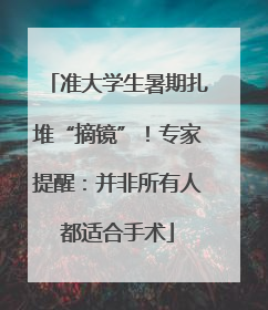 准大学生暑期扎堆“摘镜”！专家提醒：并非所有人都适合手术