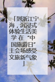 到浙江宁海，沉浸式体验生活美学 在“中国旅游日”主会场感受文旅新气象