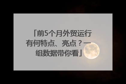 前5个月外贸运行有何特点、亮点？一组数据带你看