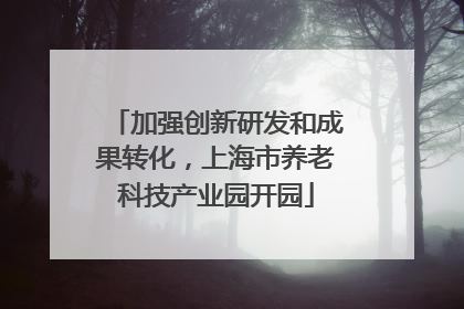 加强创新研发和成果转化，上海市养老科技产业园开园