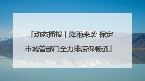 动态播报丨降雨来袭 保定市城管部门全力排涝保畅通