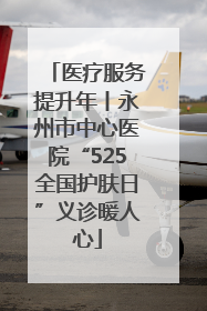 医疗服务提升年丨永州市中心医院“525全国护肤日”义诊暖人心