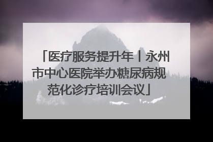 医疗服务提升年丨永州市中心医院举办糖尿病规范化诊疗培训会议