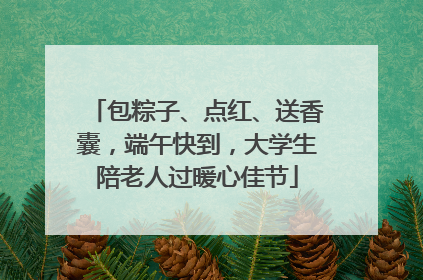包粽子、点红、送香囊，端午快到，大学生陪老人过暖心佳节