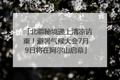 北疆秘境递上清凉请柬！避暑气候大会7月9日将在阿尔山启幕