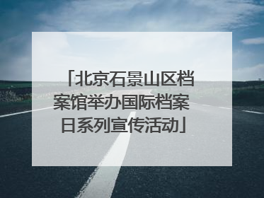 北京石景山区档案馆举办国际档案日系列宣传活动