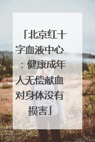 北京红十字血液中心：健康成年人无偿献血对身体没有损害