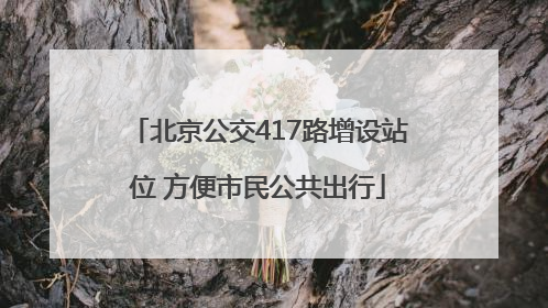 北京公交417路增设站位 方便市民公共出行