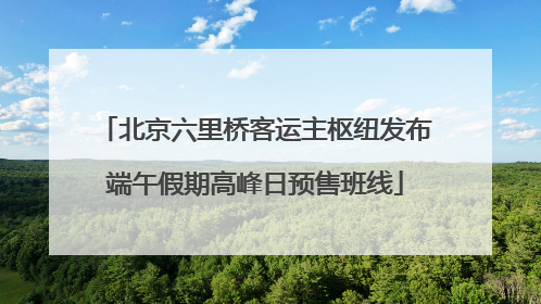 北京六里桥客运主枢纽发布端午假期高峰日预售班线