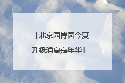 北京园博园今夏升级消夏嘉年华