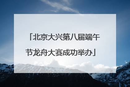 北京大兴第八届端午节龙舟大赛成功举办