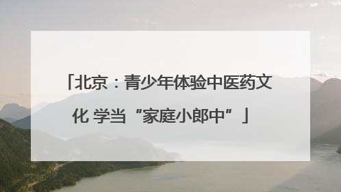 北京：青少年体验中医药文化 学当“家庭小郎中”