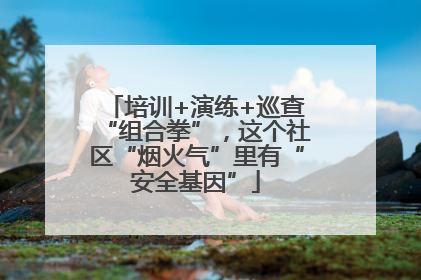 培训+演练+巡查“组合拳”，这个社区“烟火气”里有“安全基因”