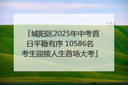 城阳区2025年中考首日平稳有序 10586名考生迎接人生首场大考