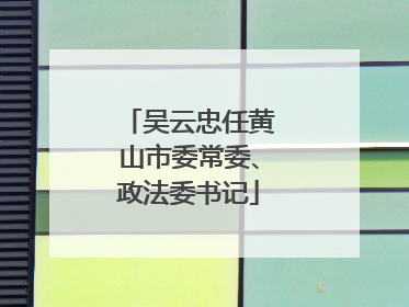 吴云忠任黄山市委常委、政法委书记