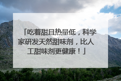 吃着甜且热量低，科学家研发天然甜味剂，比人工甜味剂更健康！