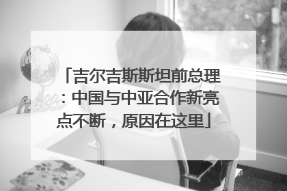 吉尔吉斯斯坦前总理：中国与中亚合作新亮点不断，原因在这里