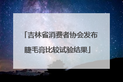 吉林省消费者协会发布睫毛膏比较试验结果
