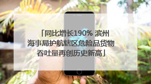 同比增长190% 滨州海事局护航辖区危险品货物吞吐量再创历史新高