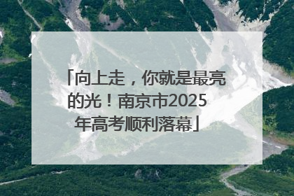 向上走，你就是最亮的光！南京市2025年高考顺利落幕