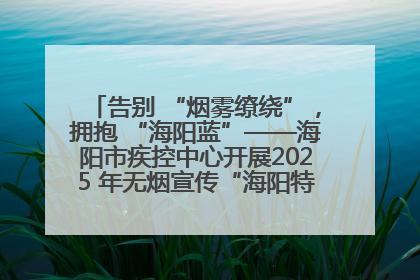 告别 “烟雾缭绕”，拥抱 “海阳蓝”——海阳市疾控中心开展2025 年无烟宣传“海阳特色”实践记录