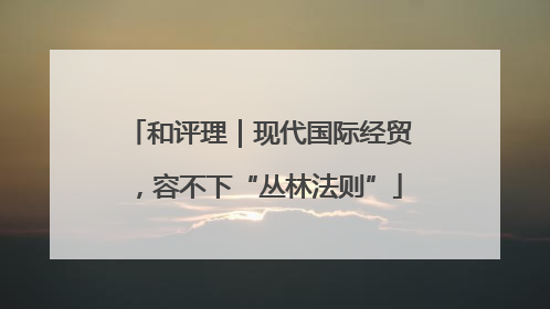 和评理｜现代国际经贸，容不下“丛林法则”