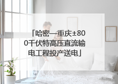 哈密—重庆±800千伏特高压直流输电工程投产送电