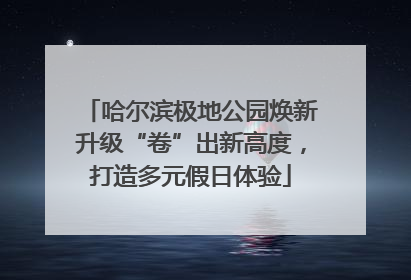 哈尔滨极地公园焕新升级“卷”出新高度，打造多元假日体验