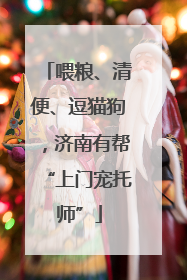 喂粮、清便、逗猫狗，济南有帮“上门宠托师”