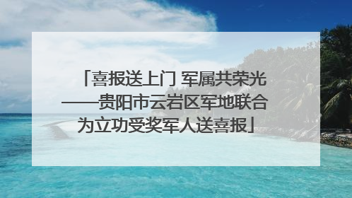 喜报送上门 军属共荣光——贵阳市云岩区军地联合为立功受奖军人送喜报