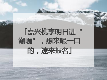嘉兴槜李明日进“潮咖”，想来嘬一口的，速来报名
