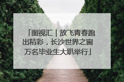 图视汇｜放飞青春跑出精彩，长沙世界之窗万名毕业生大趴举行