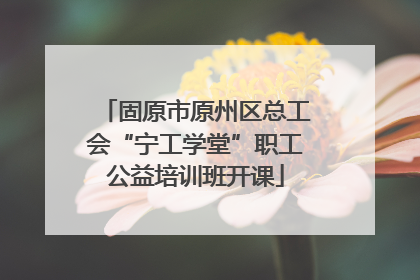 固原市原州区总工会“宁工学堂”职工公益培训班开课