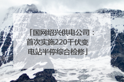国网绍兴供电公司：首次实施220千伏变电站半停综合检修
