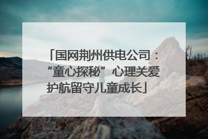 国网荆州供电公司：“童心探秘”心理关爱护航留守儿童成长