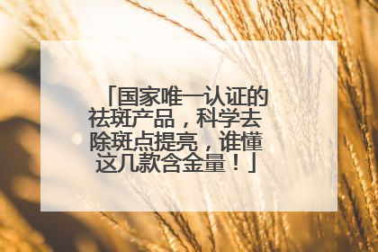 国家唯一认证的祛斑产品，科学去除斑点提亮，谁懂这几款含金量！