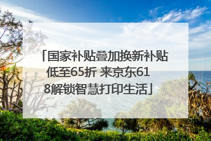 国家补贴叠加换新补贴低至65折 来京东618解锁智慧打印生活