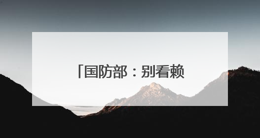 国防部：别看赖清德叫得凶，大难临头跑得最快