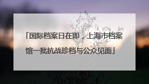 国际档案日在即，上海市档案馆一批抗战珍档与公众见面