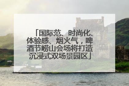 国际范、时尚化、体验感、烟火气，啤酒节崂山会场将打造沉浸式双场景园区