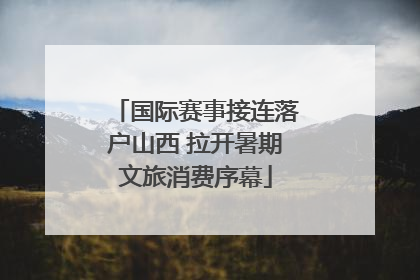 国际赛事接连落户山西 拉开暑期文旅消费序幕