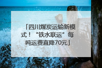 四川煤炭运输新模式！“铁水联运”每吨运费直降70元