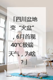 四川盆地变“火盆”，6月首现40℃极端天气，为啥？