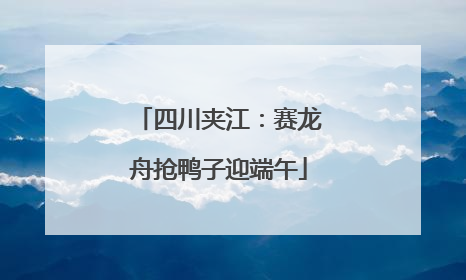 四川夹江：赛龙舟抢鸭子迎端午